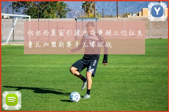 切尔西夏窗引援总花费超三亿拉克鲁瓦加盟新赛季无缘欧战