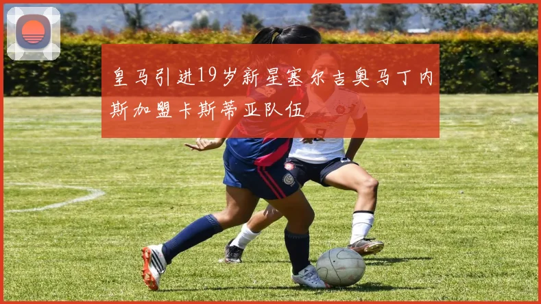皇马引进19岁新星塞尔吉奥马丁内斯加盟卡斯蒂亚队伍