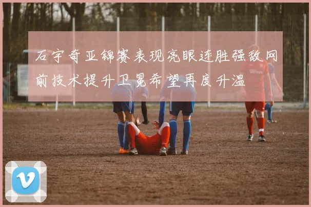 石宇奇亚锦赛表现亮眼连胜强敌网前技术提升卫冕希望再度升温